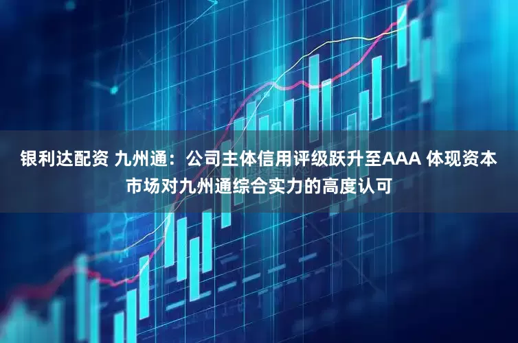 银利达配资 九州通：公司主体信用评级跃升至AAA 体现资本市场对九州通综合实力的高度认可