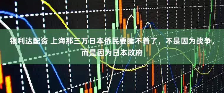 银利达配资 上海那三万日本侨民要睡不着了，不是因为战争，而是因为日本政府