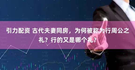 引力配资 古代夫妻同房，为何被称为行周公之礼？行的又是哪个礼？